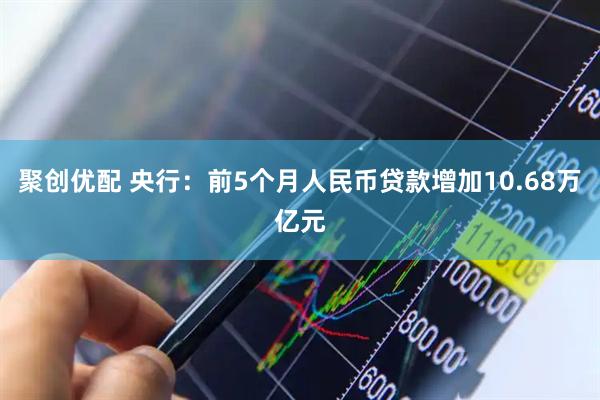 聚创优配 央行：前5个月人民币贷款增加10.68万亿元