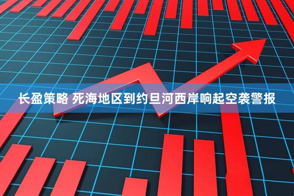 长盈策略 死海地区到约旦河西岸响起空袭警报