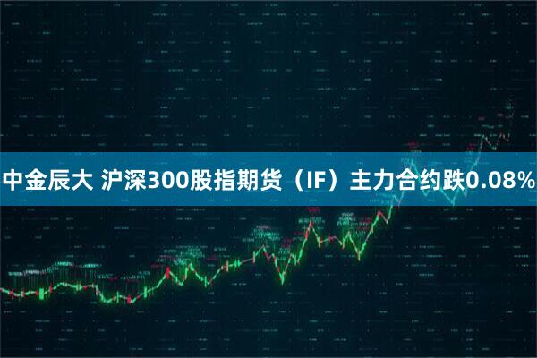 中金辰大 沪深300股指期货（IF）主力合约跌0.08%