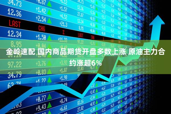 金岭速配 国内商品期货开盘多数上涨 原油主力合约涨超6%