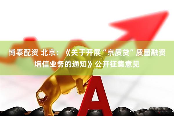 博泰配资 北京：《关于开展“京质贷”质量融资增信业务的通知》公开征集意见
