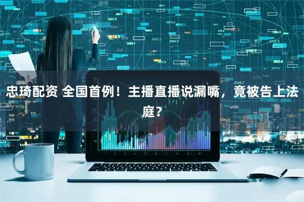 忠琦配资 全国首例！主播直播说漏嘴，竟被告上法庭？