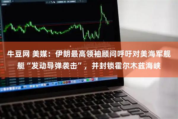 牛豆网 美媒：伊朗最高领袖顾问呼吁对美海军舰艇“发动导弹袭击”，并封锁霍尔木兹海峡