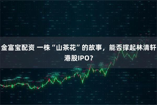 金富宝配资 一株“山茶花”的故事，能否撑起林清轩港股IPO？