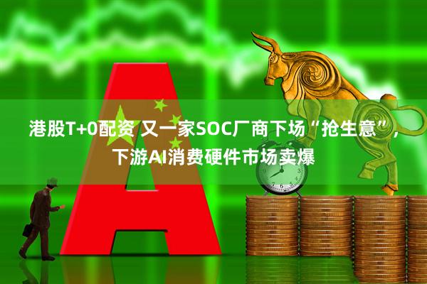 港股T+0配资 又一家SOC厂商下场“抢生意”，下游AI消费硬件市场卖爆