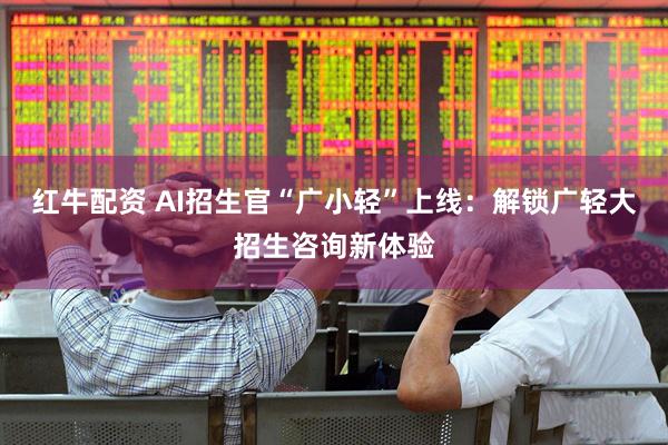 红牛配资 AI招生官“广小轻”上线：解锁广轻大招生咨询新体验