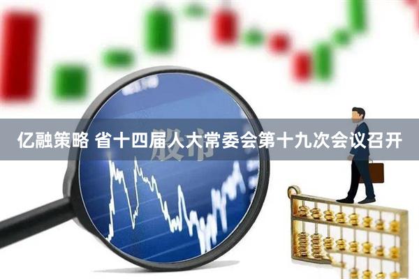 亿融策略 省十四届人大常委会第十九次会议召开