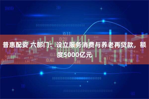 普惠配资 六部门：设立服务消费与养老再贷款，额度5000亿元