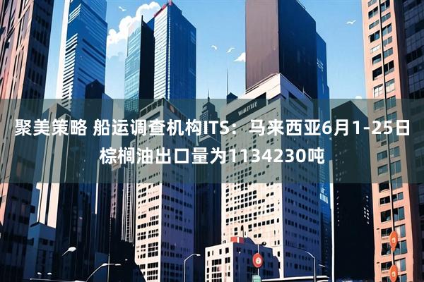 聚美策略 船运调查机构ITS：马来西亚6月1-25日棕榈油出口量为1134230吨