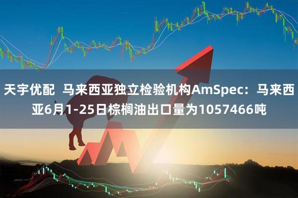 天宇优配  马来西亚独立检验机构AmSpec：马来西亚6月1-25日棕榈油出口量为1057466吨