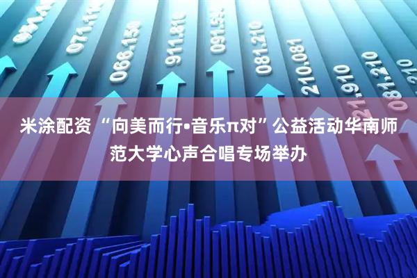 米涂配资 “向美而行•音乐π对”公益活动华南师范大学心声合唱专场举办