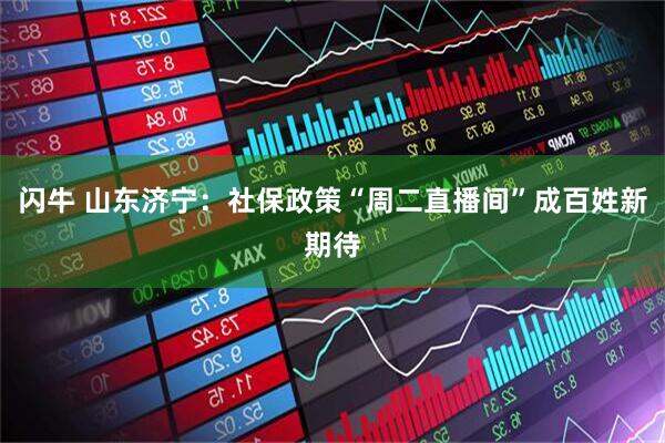 闪牛 山东济宁：社保政策“周二直播间”成百姓新期待