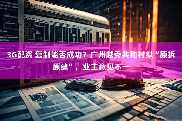 3G配资 复制能否成功？广州越秀共和村拟“原拆原建”，业主意见不一