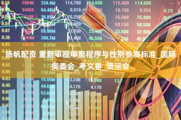 扬帆配资 重新审视申奥程序与性别参赛标准_国际奥委会_考文垂_奥运会