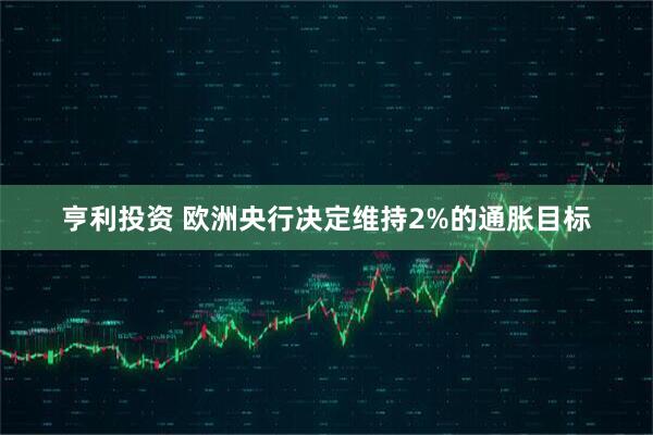 亨利投资 欧洲央行决定维持2%的通胀目标