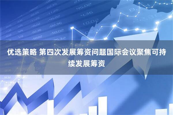 优选策略 第四次发展筹资问题国际会议聚焦可持续发展筹资