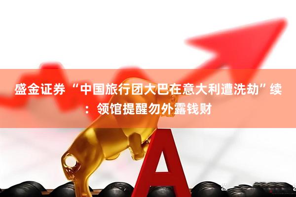 盛金证券 “中国旅行团大巴在意大利遭洗劫”续：领馆提醒勿外露钱财