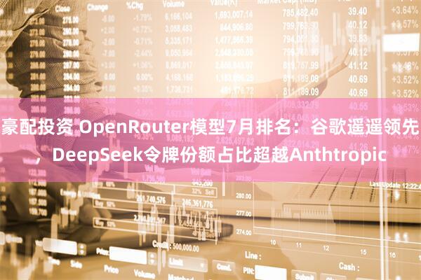 豪配投资 OpenRouter模型7月排名：谷歌遥遥领先，DeepSeek令牌份额占比超越Anthtropic