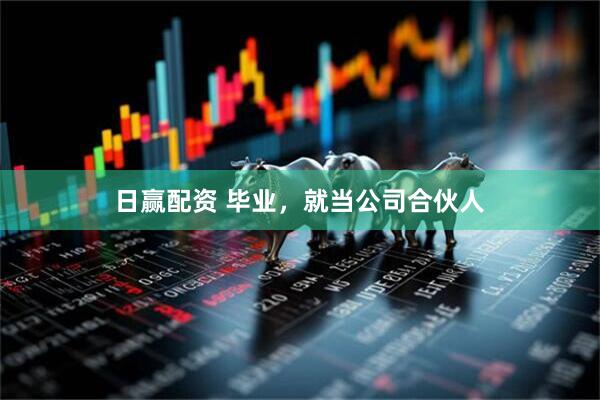 日赢配资 毕业，就当公司合伙人