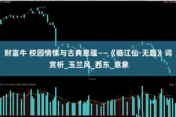 财富牛 校园情愫与古典意蕴——《临江仙·无题》词 赏析_玉兰风_西东_意象
