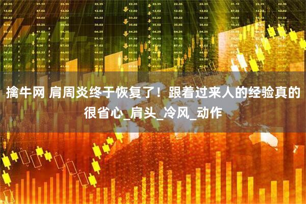 擒牛网 肩周炎终于恢复了！跟着过来人的经验真的很省心_肩头_冷风_动作
