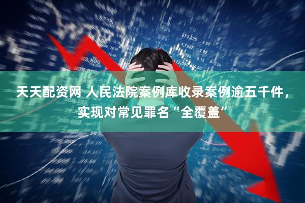 天天配资网 人民法院案例库收录案例逾五千件，实现对常见罪名“全覆盖”