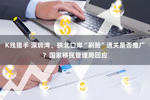 K线猎手 深圳湾、拱北口岸“刷脸”通关是否推广？国家移民管理局回应