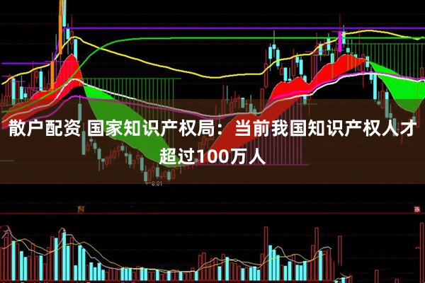 散户配资 国家知识产权局：当前我国知识产权人才超过100万人