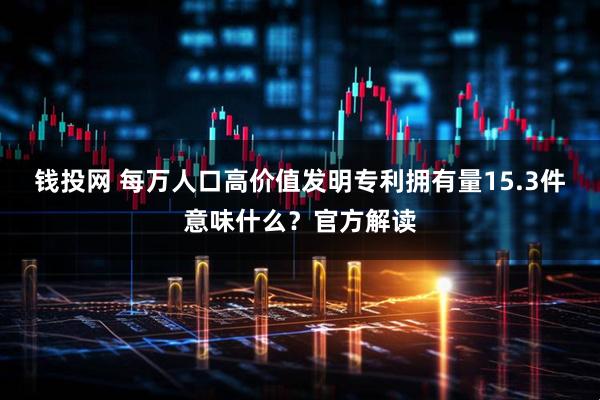 钱投网 每万人口高价值发明专利拥有量15.3件意味什么？官方解读