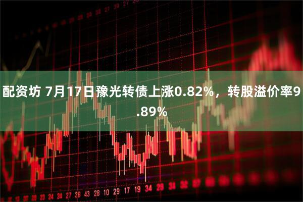 配资坊 7月17日豫光转债上涨0.82%，转股溢价率9.89%