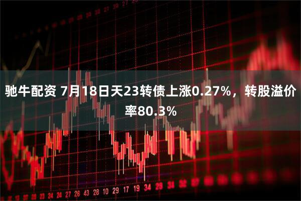 驰牛配资 7月18日天23转债上涨0.27%，转股溢价率80.3%