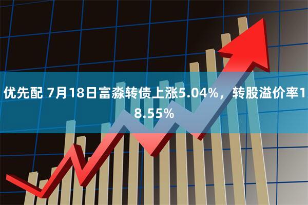 优先配 7月18日富淼转债上涨5.04%，转股溢价率18.55%
