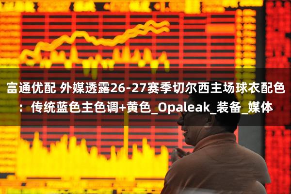 富通优配 外媒透露26-27赛季切尔西主场球衣配色：传统蓝色主色调+黄色_Opaleak_装备_媒体