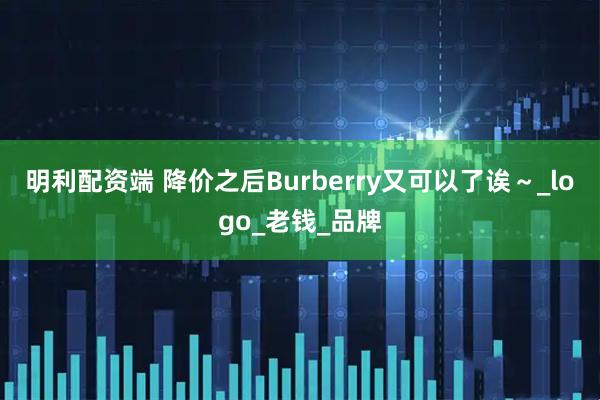 明利配资端 降价之后Burberry又可以了诶～_logo_老钱_品牌