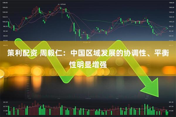 策利配资 周毅仁：中国区域发展的协调性、平衡性明显增强