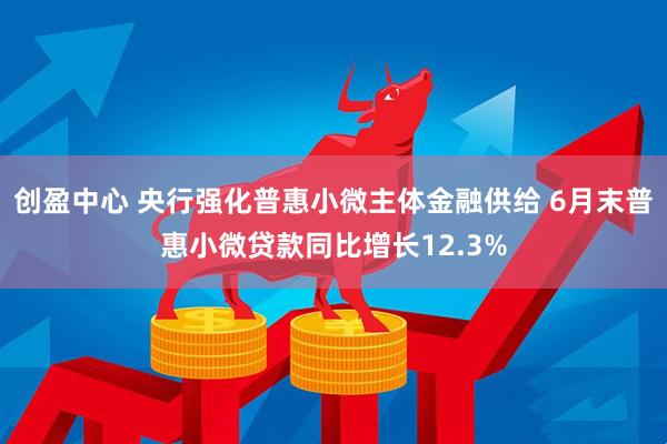 创盈中心 央行强化普惠小微主体金融供给 6月末普惠小微贷款同比增长12.3%