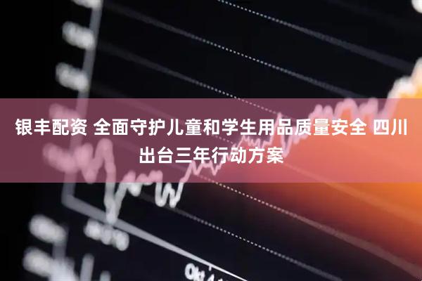 银丰配资 全面守护儿童和学生用品质量安全 四川出台三年行动方案