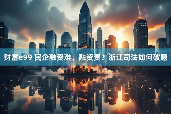 财富e99 民企融资难、融资贵？浙江司法如何破题