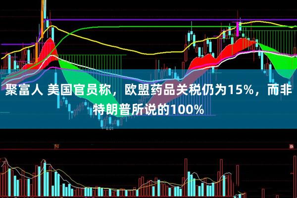聚富人 美国官员称，欧盟药品关税仍为15%，而非特朗普所说的100%