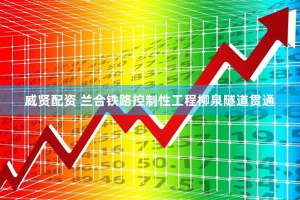 威贤配资 兰合铁路控制性工程柳泉隧道贯通