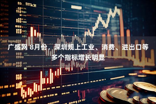 广盛网 8月份，深圳规上工业、消费、进出口等多个指标增长明显