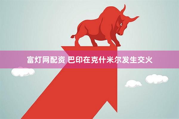 富灯网配资 巴印在克什米尔发生交火