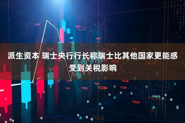 派生资本 瑞士央行行长称瑞士比其他国家更能感受到关税影响