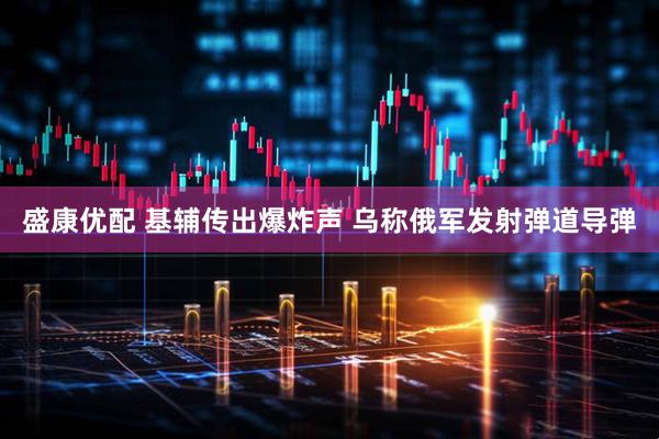 盛康优配 基辅传出爆炸声 乌称俄军发射弹道导弹