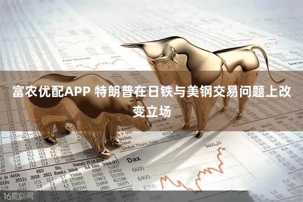 富农优配APP 特朗普在日铁与美钢交易问题上改变立场
