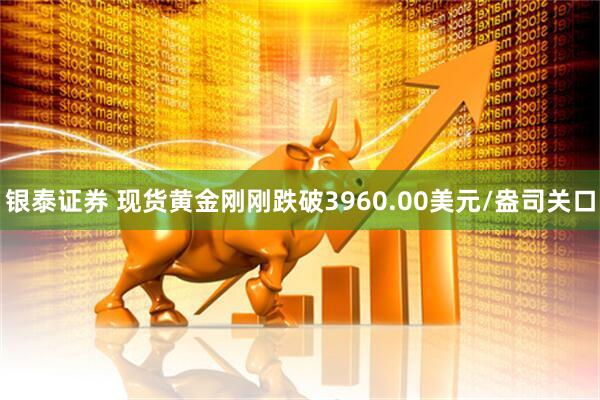 银泰证券 现货黄金刚刚跌破3960.00美元/盎司关口