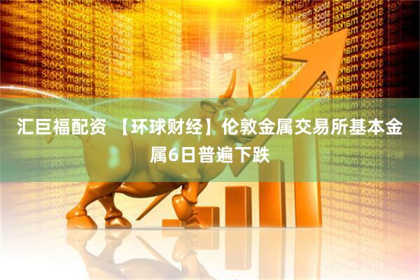 汇巨福配资 【环球财经】伦敦金属交易所基本金属6日普遍下跌