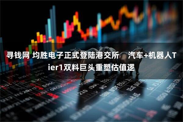 寻钱网 均胜电子正式登陆港交所 汽车+机器人Tier1双料巨头重塑估值逻