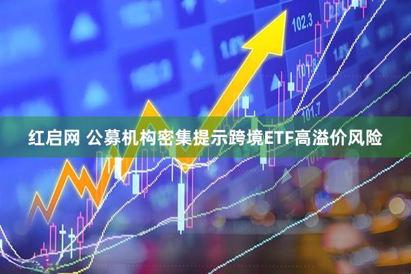 红启网 公募机构密集提示跨境ETF高溢价风险