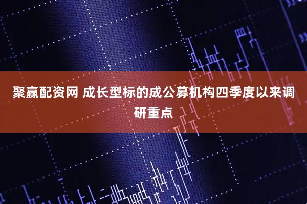聚赢配资网 成长型标的成公募机构四季度以来调研重点